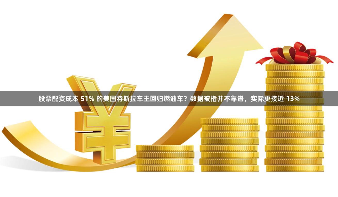 股票配资成本 51% 的美国特斯拉车主回归燃油车？数据被指并不靠谱，实际更接近 13%