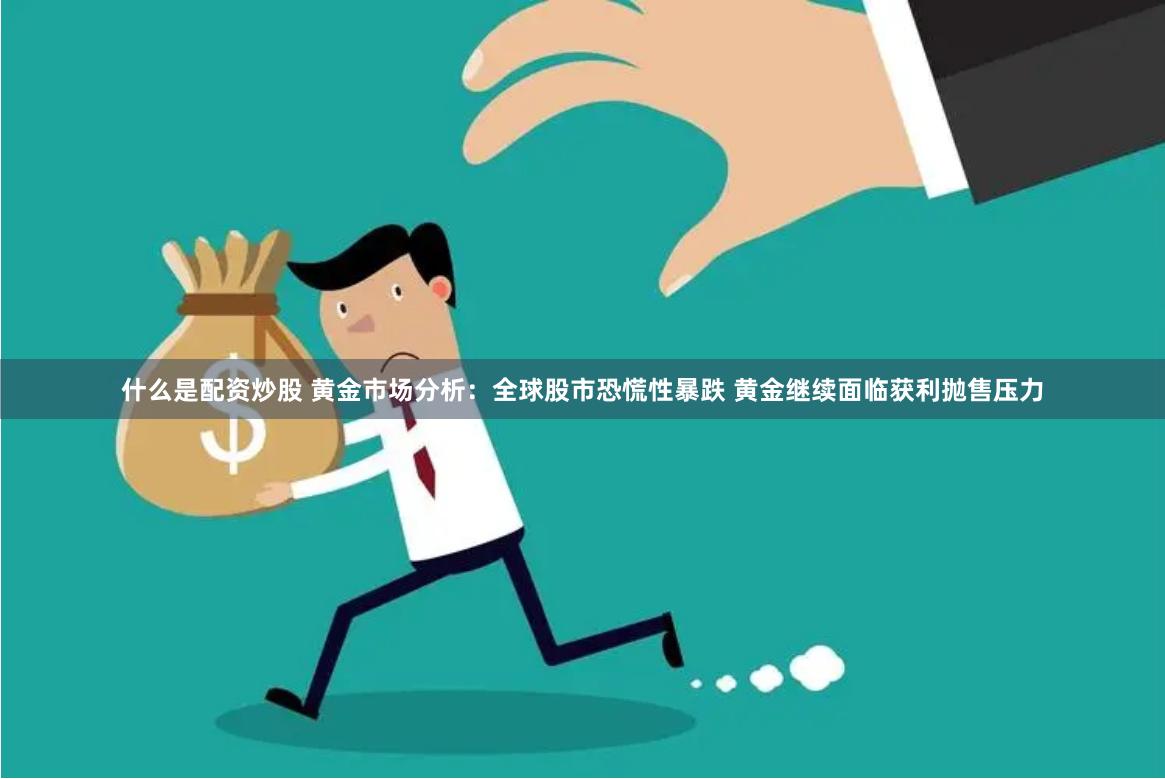 什么是配资炒股 黄金市场分析：全球股市恐慌性暴跌 黄金继续面临获利抛售压力