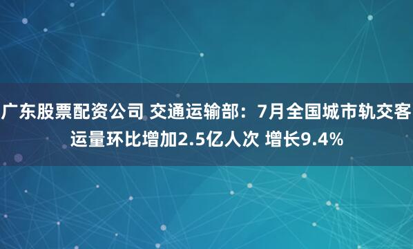 广东股票配资公司 交通运输部：7月全国城市轨交客运量环比增加2.5亿人次 增长9.4%