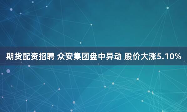 期货配资招聘 众安集团盘中异动 股价大涨5.10%