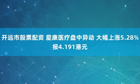 开远市股票配资 爱康医疗盘中异动 大幅上涨5.28%报4.191港元