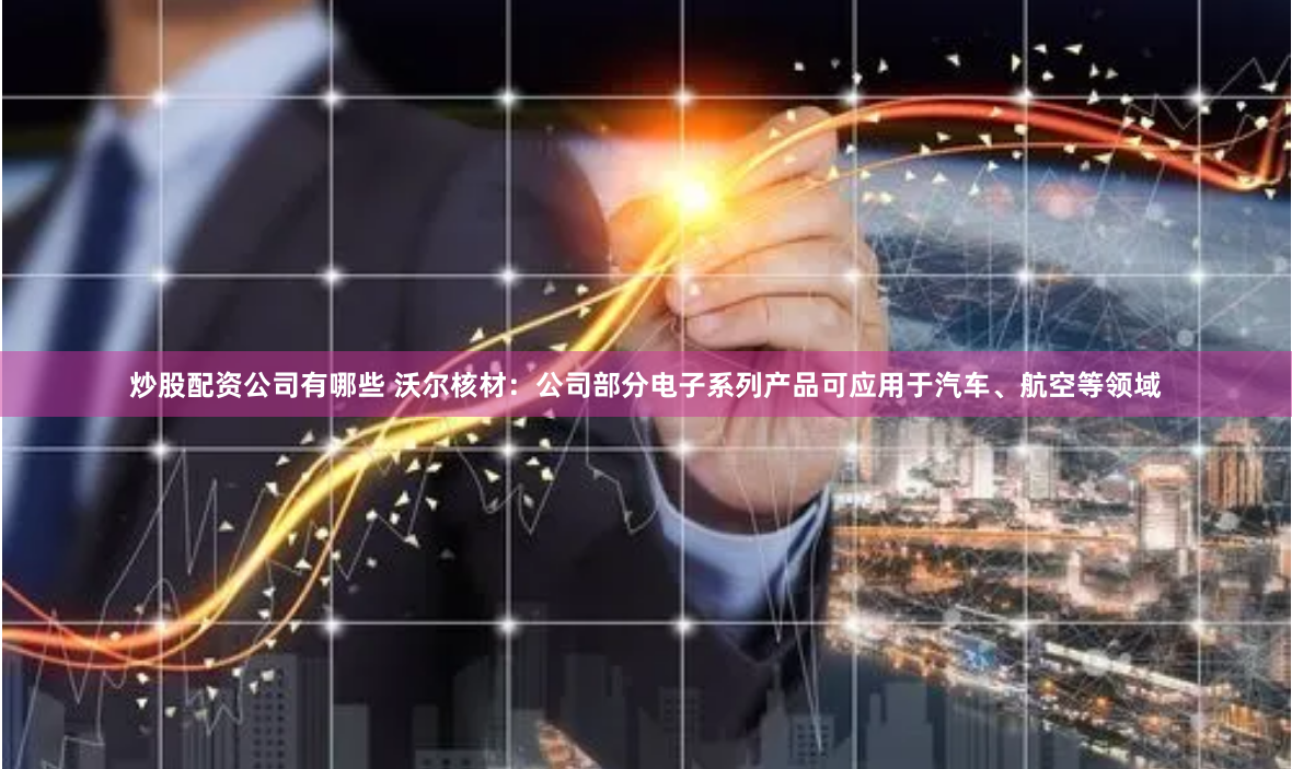 炒股配资公司有哪些 沃尔核材：公司部分电子系列产品可应用于汽车、航空等领域