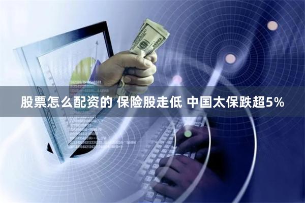 股票怎么配资的 保险股走低 中国太保跌超5%