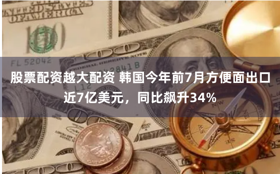 股票配资越大配资 韩国今年前7月方便面出口近7亿美元，同比飙升34%