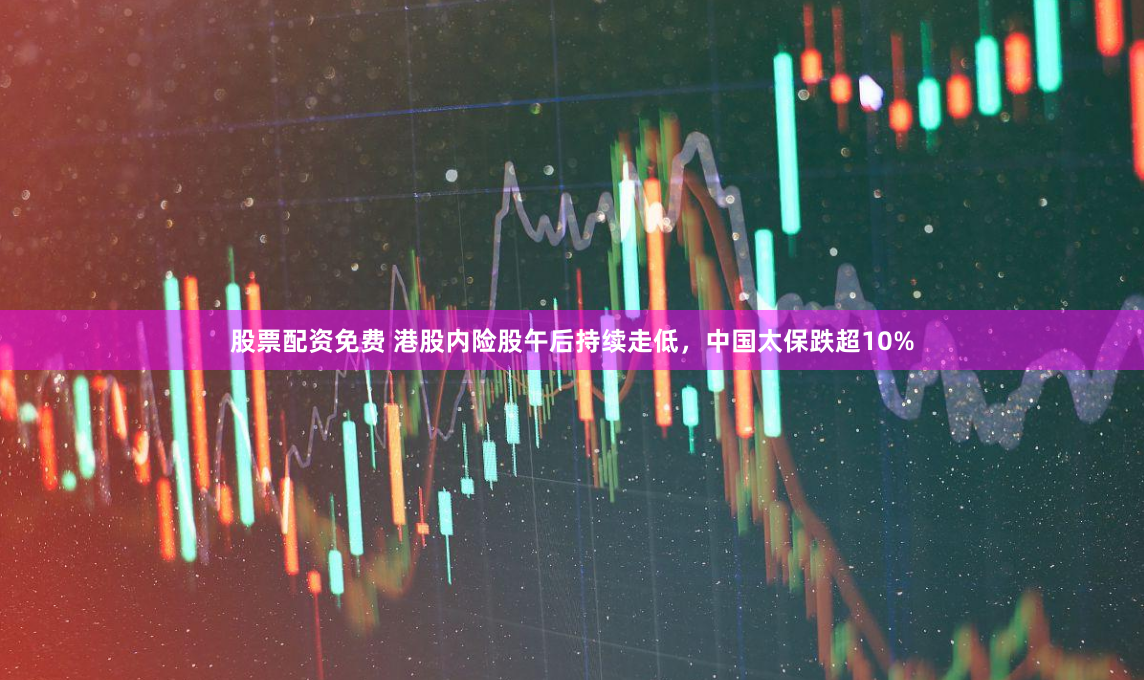 股票配资免费 港股内险股午后持续走低，中国太保跌超10%