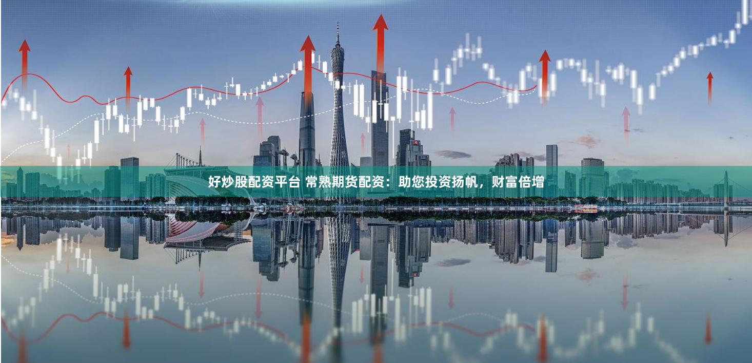 好炒股配资平台 常熟期货配资：助您投资扬帆，财富倍增