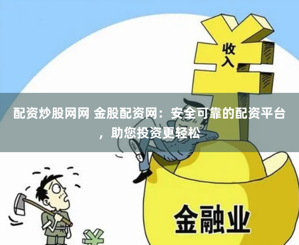 配资炒股网网 金股配资网：安全可靠的配资平台，助您投资更轻松