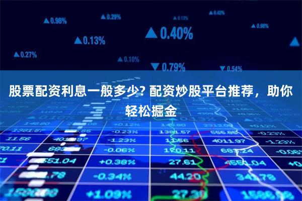 股票配资利息一般多少? 配资炒股平台推荐，助你轻松掘金