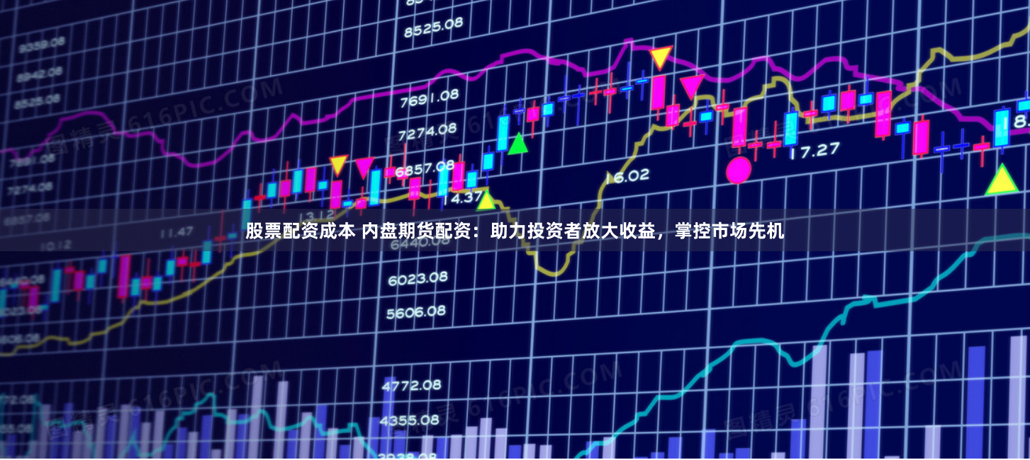 股票配资成本 内盘期货配资：助力投资者放大收益，掌控市场先机