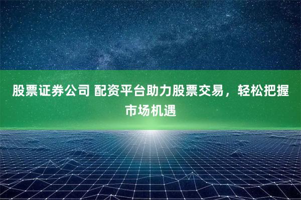 股票证券公司 配资平台助力股票交易，轻松把握市场机遇
