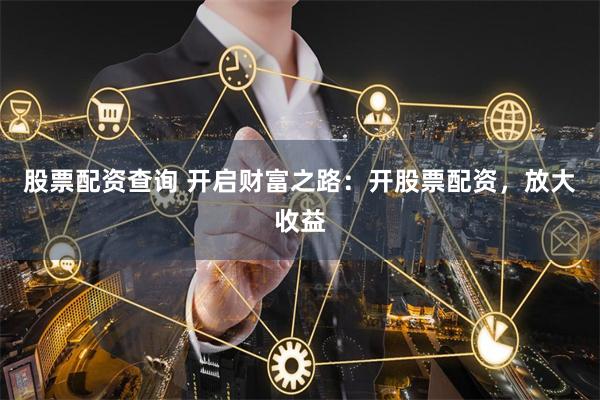 股票配资查询 开启财富之路：开股票配资，放大收益