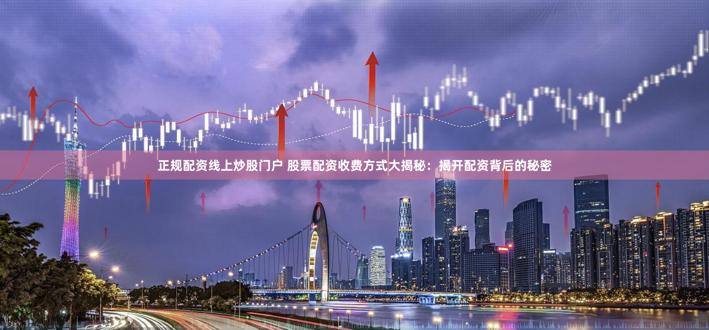 正规配资线上炒股门户 股票配资收费方式大揭秘:揭开配资背后的秘密
