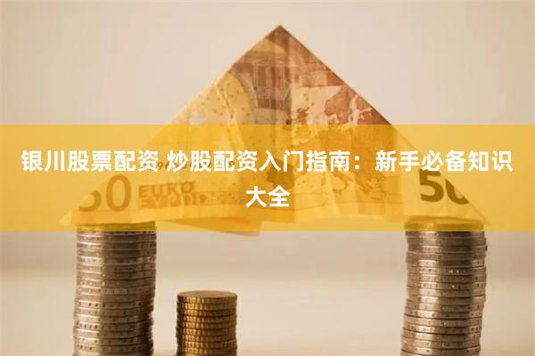 银川股票配资 炒股配资入门指南：新手必备知识大全