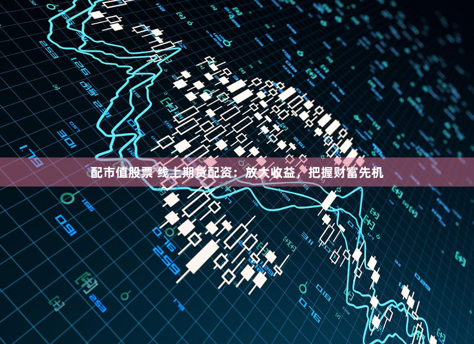 配市值股票 线上期货配资：放大收益，把握财富先机