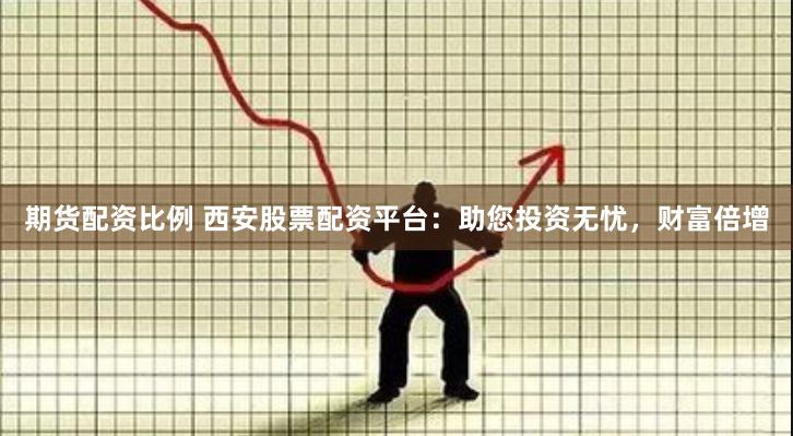 期货配资比例 西安股票配资平台：助您投资无忧，财富倍增