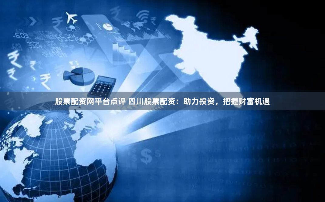 股票配资网平台点评 四川股票配资：助力投资，把握财富机遇