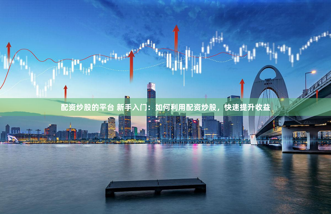 配资炒股的平台 新手入门：如何利用配资炒股，快速提升收益