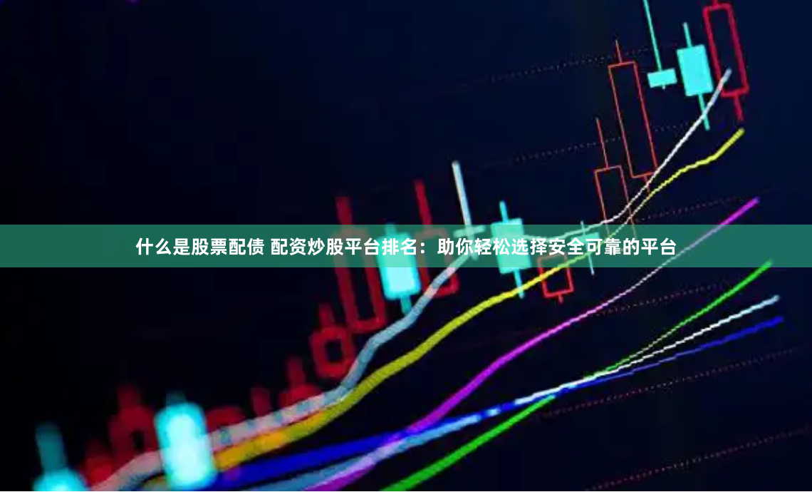 什么是股票配债 配资炒股平台排名：助你轻松选择安全可靠的平台