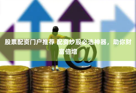 股票配资门户推荐 配资炒股必选神器，助你财富倍增