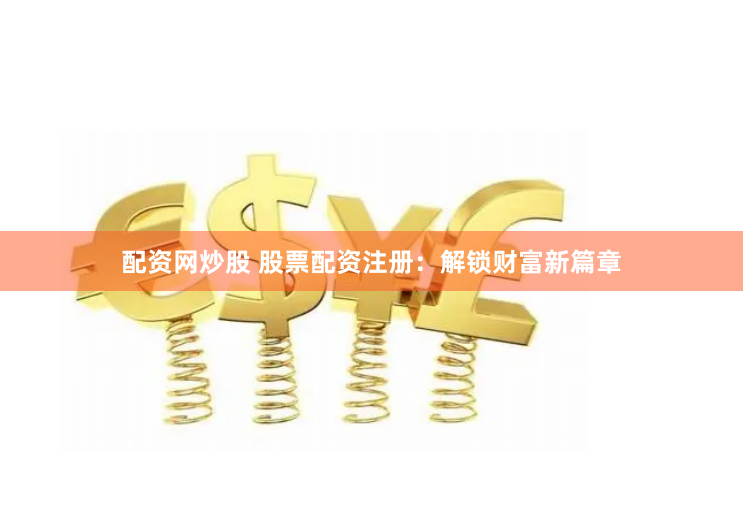 配资网炒股 股票配资注册：解锁财富新篇章