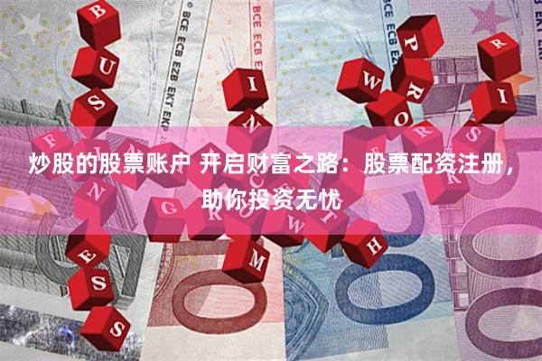 炒股的股票账户 开启财富之路：股票配资注册，助你投资无忧