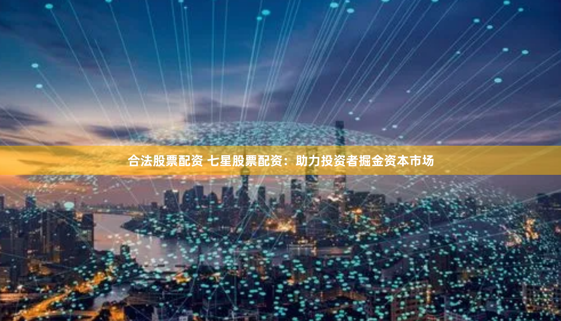 合法股票配资 七星股票配资：助力投资者掘金资本市场