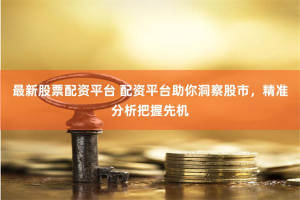 最新股票配资平台 配资平台助你洞察股市，精准分析把握先机