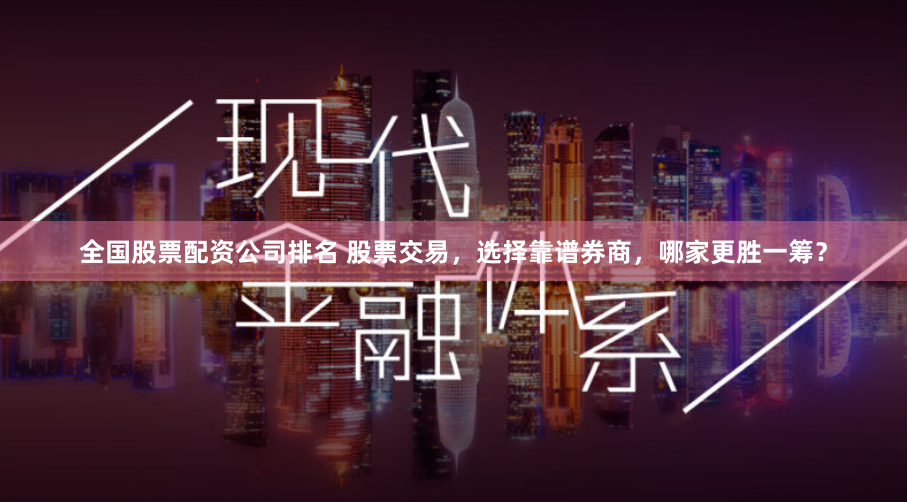 全国股票配资公司排名 股票交易，选择靠谱券商，哪家更胜一筹？
