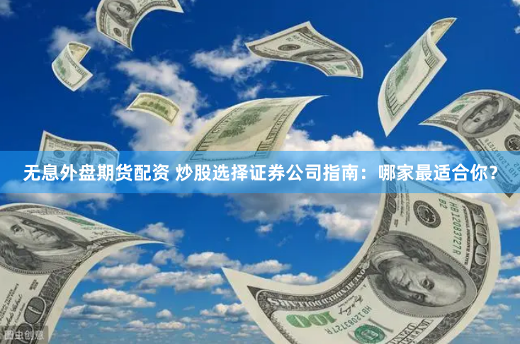 无息外盘期货配资 炒股选择证券公司指南：哪家最适合你？