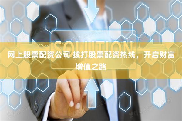 网上股票配资公司 拨打股票配资热线，开启财富增值之路