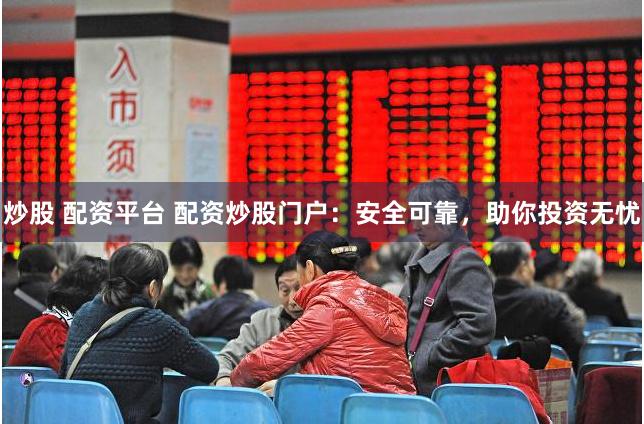 炒股 配资平台 配资炒股门户：安全可靠，助你投资无忧