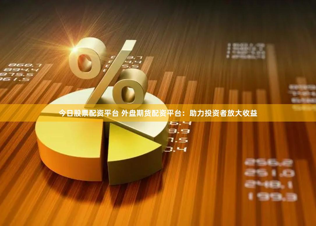 今日股票配资平台 外盘期货配资平台：助力投资者放大收益