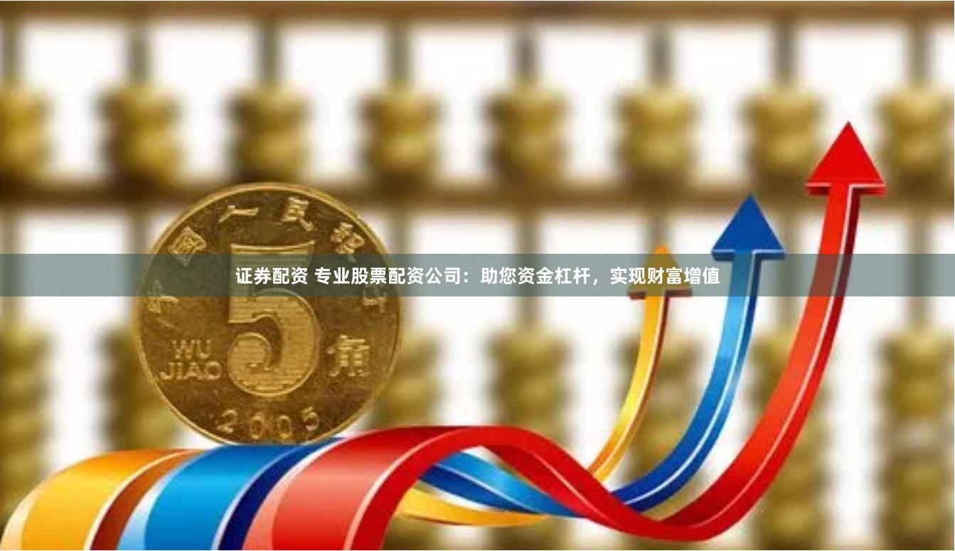 证券配资 专业股票配资公司：助您资金杠杆，实现财富增值