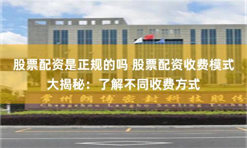股票配资是正规的吗 股票配资收费模式大揭秘：了解不同收费方式