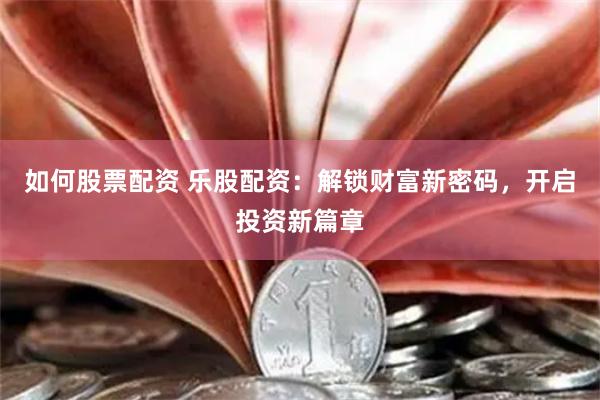 如何股票配资 乐股配资：解锁财富新密码，开启投资新篇章