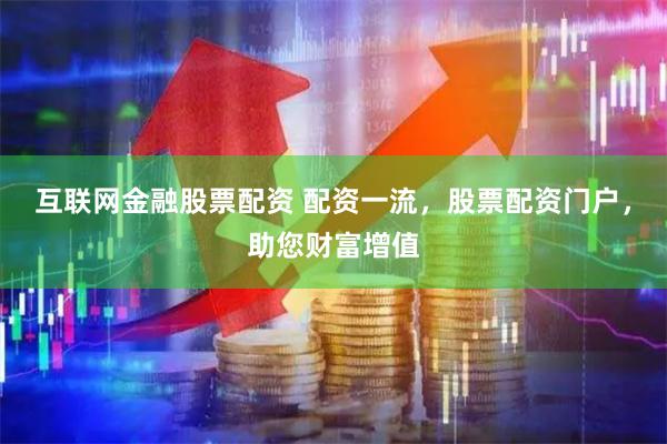 互联网金融股票配资 配资一流，股票配资门户，助您财富增值
