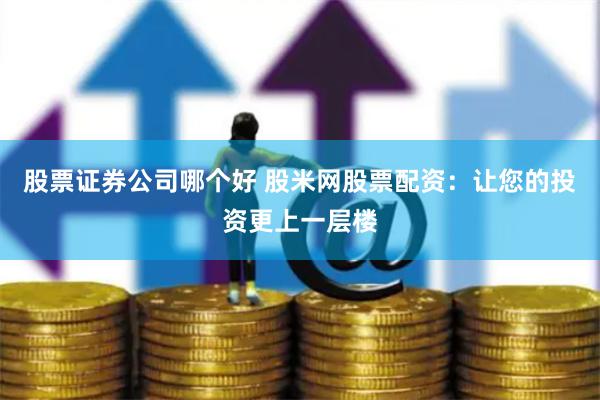 股票证券公司哪个好 股米网股票配资：让您的投资更上一层楼
