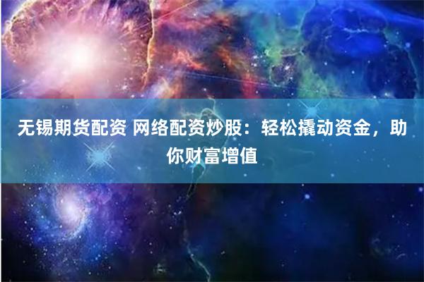 无锡期货配资 网络配资炒股:轻松撬动资金,助你财富增值