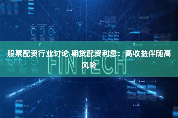 股票配资行业讨论 期货配资利息：高收益伴随高风险