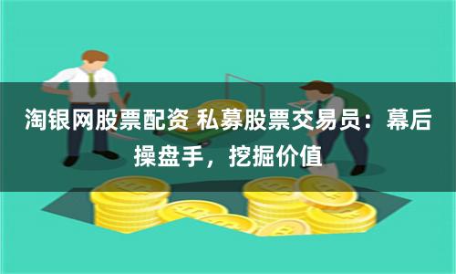 淘银网股票配资 私募股票交易员：幕后操盘手，挖掘价值
