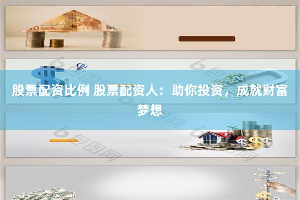 股票配资比例 股票配资人：助你投资，成就财富梦想
