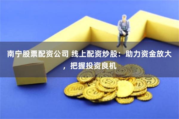 南宁股票配资公司 线上配资炒股：助力资金放大，把握投资良机