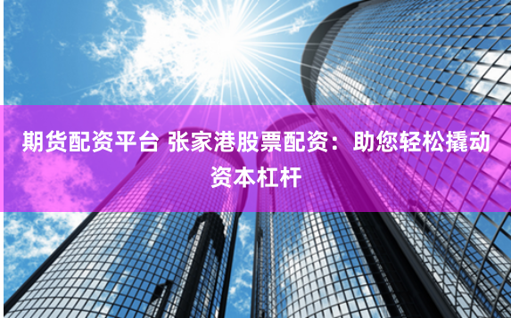 期货配资平台 张家港股票配资：助您轻松撬动资本杠杆