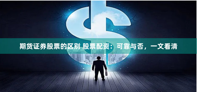 期货证券股票的区别 股票配资：可靠与否，一文看清