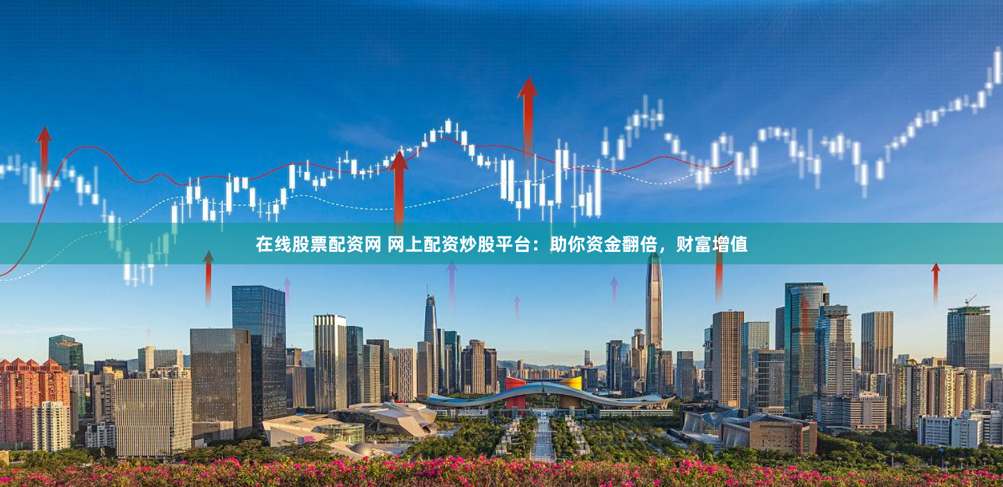 在线股票配资网 网上配资炒股平台：助你资金翻倍，财富增值