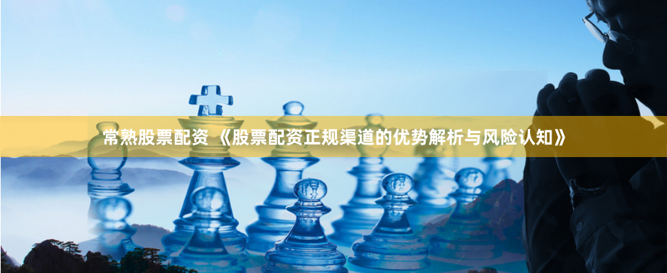 常熟股票配资 《股票配资正规渠道的优势解析与风险认知》