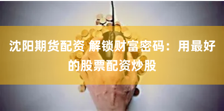 沈阳期货配资 解锁财富密码：用最好的股票配资炒股