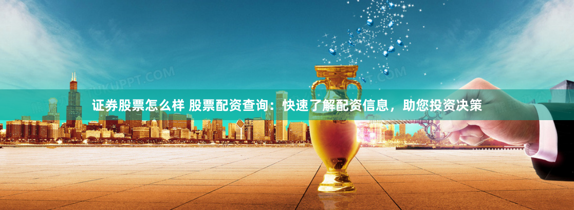 证券股票怎么样 股票配资查询：快速了解配资信息，助您投资决策