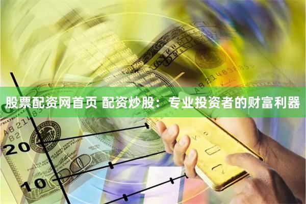 股票配资网首页 配资炒股：专业投资者的财富利器