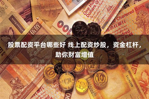 股票配资平台哪些好 线上配资炒股，资金杠杆，助你财富增值